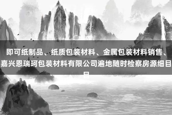 即可纸制品、纸质包装材料、金属包装材料销售、嘉兴恩瑞珂包装材料有限公司遍地随时检察房源细目